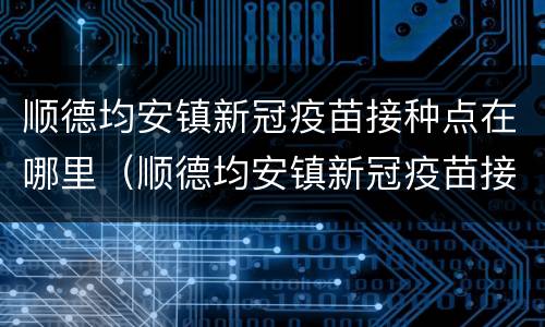 顺德均安镇新冠疫苗接种点在哪里（顺德均安镇新冠疫苗接种点在哪里啊）