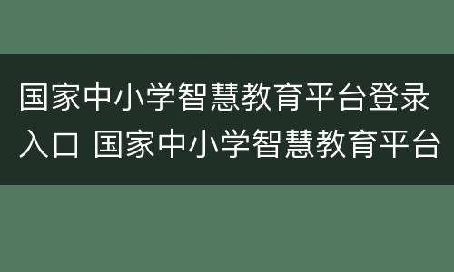 国家中小学智慧教育平台登录入口 国家中小学智慧教育平台登录入口注册
