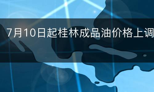 7月10日起桂林成品油价格上调