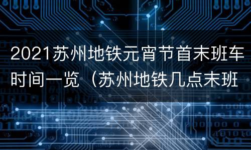 2021苏州地铁元宵节首末班车时间一览（苏州地铁几点末班车）