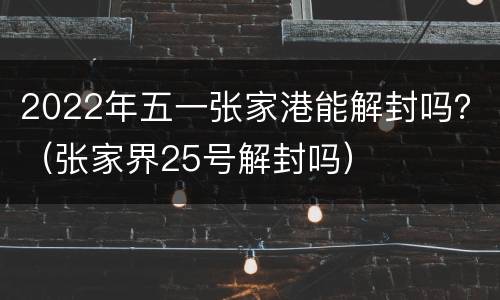 2022年五一张家港能解封吗？（张家界25号解封吗）