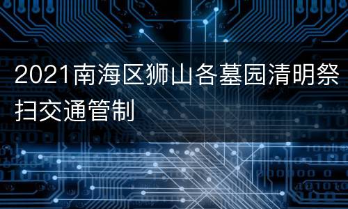 2021南海区狮山各墓园清明祭扫交通管制