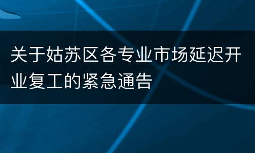 关于姑苏区各专业市场延迟开业复工的紧急通告