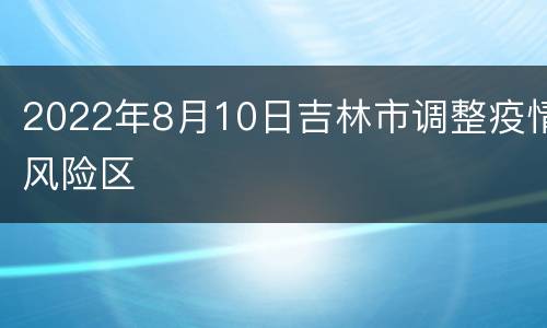 2022年8月10日吉林市调整疫情风险区