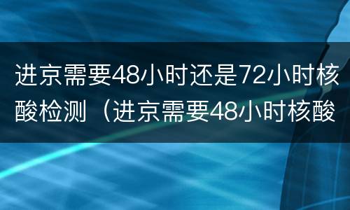 进京需要48小时还是72小时核酸检测（进京需要48小时核酸检测吗）