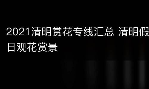 2021清明赏花专线汇总 清明假日观花赏景