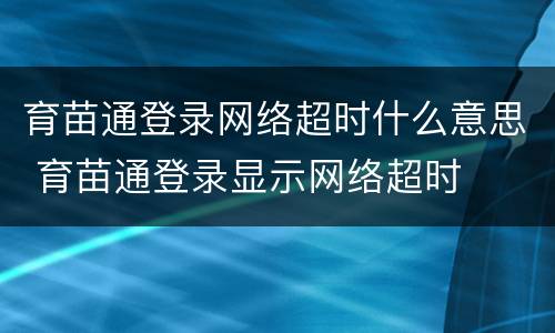 育苗通登录网络超时什么意思 育苗通登录显示网络超时