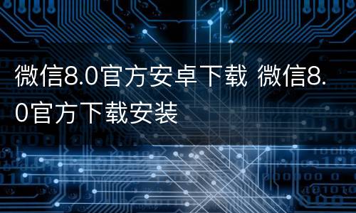 微信8.0官方安卓下载 微信8.0官方下载安装