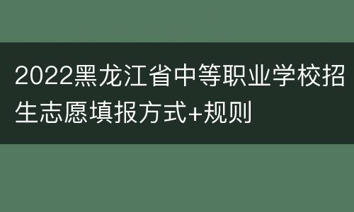 2022黑龙江省中等职业学校招生志愿填报方式+规则