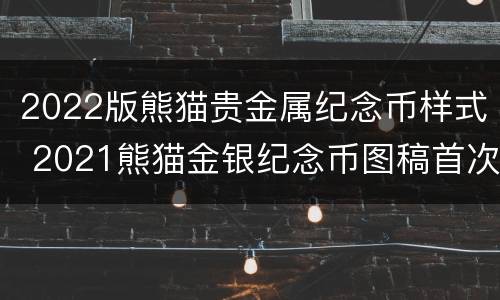 2022版熊猫贵金属纪念币样式 2021熊猫金银纪念币图稿首次公布