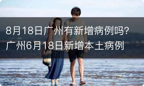 8月18日广州有新增病例吗？ 广州6月18日新增本土病例