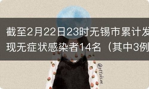 截至2月22日23时无锡市累计发现无症状感染者14名（其中3例转为确诊）