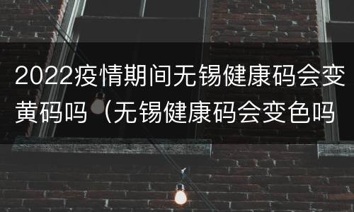 2022疫情期间无锡健康码会变黄码吗（无锡健康码会变色吗）