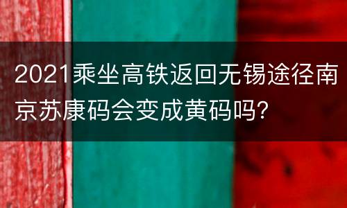 2021乘坐高铁返回无锡途径南京苏康码会变成黄码吗？