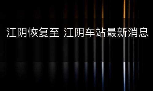 江阴恢复至 江阴车站最新消息