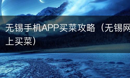 无锡手机APP买菜攻略（无锡网上买菜）