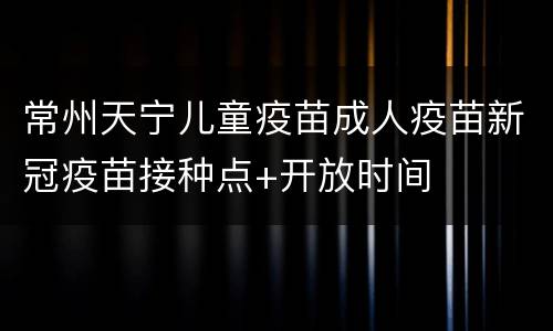 常州天宁儿童疫苗成人疫苗新冠疫苗接种点+开放时间
