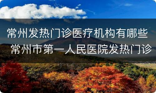常州发热门诊医疗机构有哪些 常州市第一人民医院发热门诊