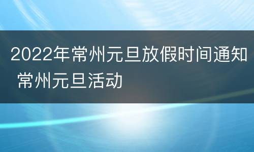 2022年常州元旦放假时间通知 常州元旦活动