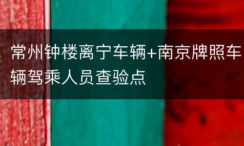 常州钟楼离宁车辆+南京牌照车辆驾乘人员查验点