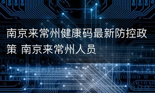南京来常州健康码最新防控政策 南京来常州人员