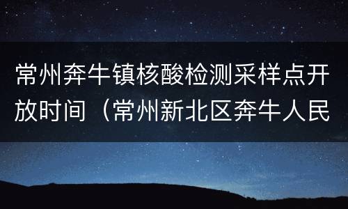 常州奔牛镇核酸检测采样点开放时间（常州新北区奔牛人民医院可以做核酸检测吗）