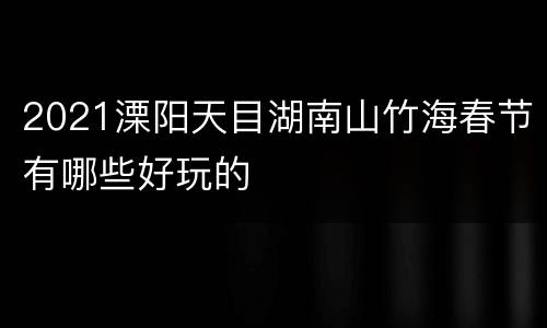 2021溧阳天目湖南山竹海春节有哪些好玩的