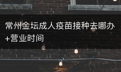 常州金坛成人疫苗接种去哪办+营业时间