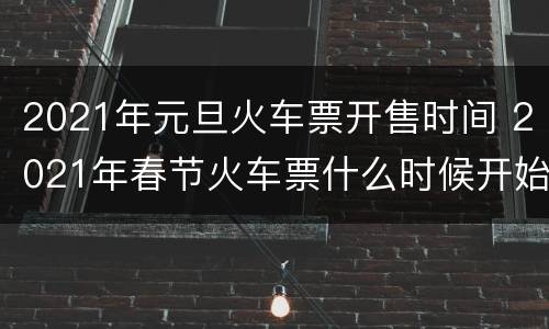 2021年元旦火车票开售时间 2021年春节火车票什么时候开始售票