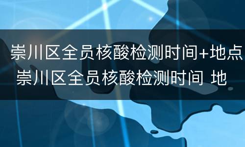 崇川区全员核酸检测时间+地点 崇川区全员核酸检测时间 地点查询