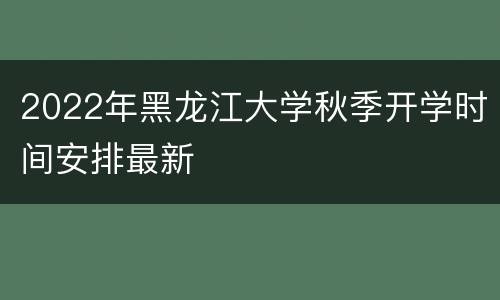 2022年黑龙江大学秋季开学时间安排最新