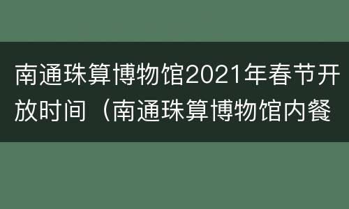 南通珠算博物馆2021年春节开放时间（南通珠算博物馆内餐厅档次）