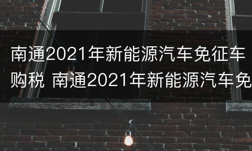 南通2021年新能源汽车免征车购税 南通2021年新能源汽车免征车购税政策