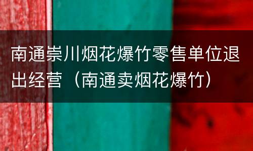 南通崇川烟花爆竹零售单位退出经营（南通卖烟花爆竹）
