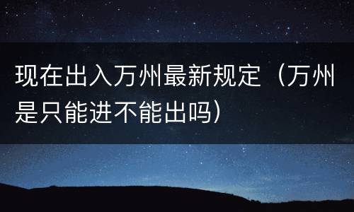 现在出入万州最新规定（万州是只能进不能出吗）