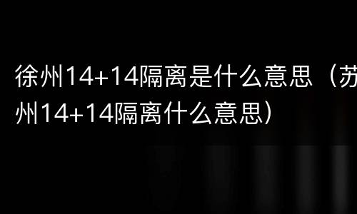 徐州14+14隔离是什么意思（苏州14+14隔离什么意思）