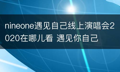 nineone遇见自己线上演唱会2020在哪儿看 遇见你自己