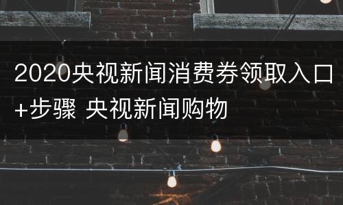 2020央视新闻消费券领取入口+步骤 央视新闻购物
