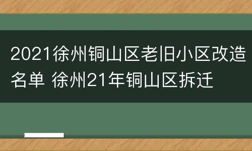 2021徐州铜山区老旧小区改造名单 徐州21年铜山区拆迁