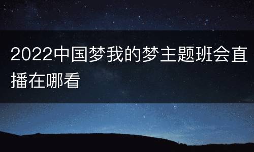 2022中国梦我的梦主题班会直播在哪看