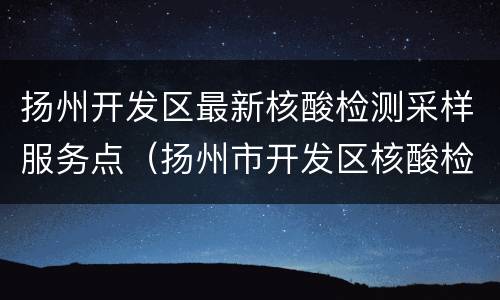 扬州开发区最新核酸检测采样服务点（扬州市开发区核酸检测点）