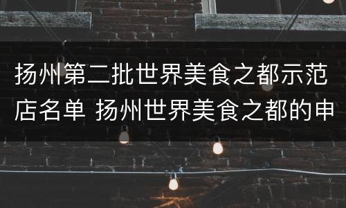 扬州第二批世界美食之都示范店名单 扬州世界美食之都的申报历程和建设展望