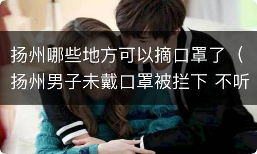 扬州哪些地方可以摘口罩了（扬州男子未戴口罩被拦下 不听劝阻用刀划伤他人）