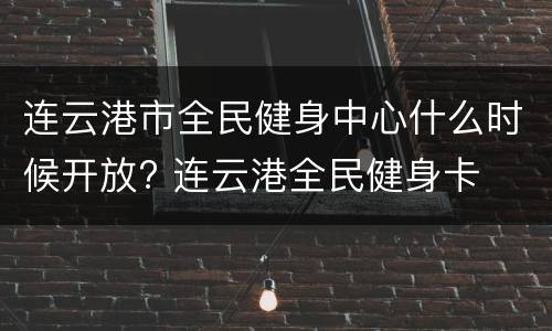 连云港市全民健身中心什么时候开放? 连云港全民健身卡