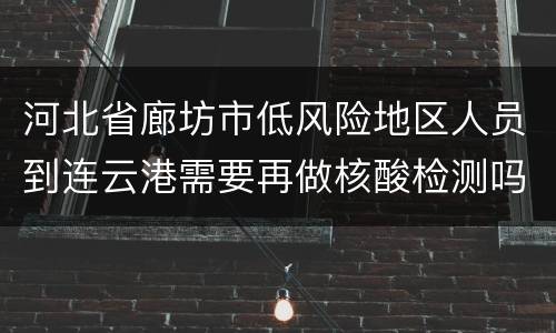 河北省廊坊市低风险地区人员到连云港需要再做核酸检测吗？