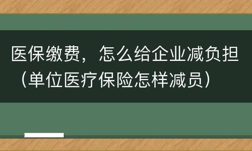医保缴费，怎么给企业减负担（单位医疗保险怎样减员）