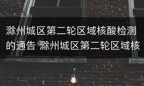滁州城区第二轮区域核酸检测的通告 滁州城区第二轮区域核酸检测的通告