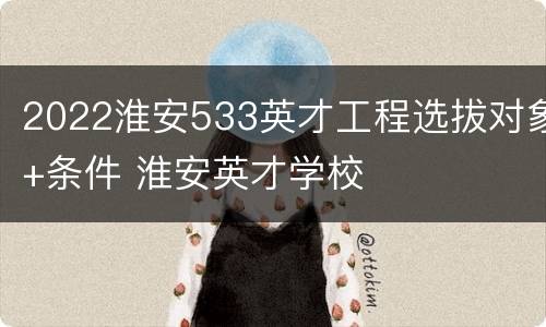 2022淮安533英才工程选拔对象+条件 淮安英才学校