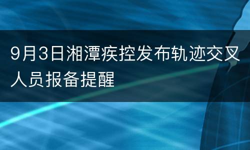 9月3日湘潭疾控发布轨迹交叉人员报备提醒