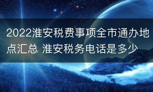 2022淮安税费事项全市通办地点汇总 淮安税务电话是多少